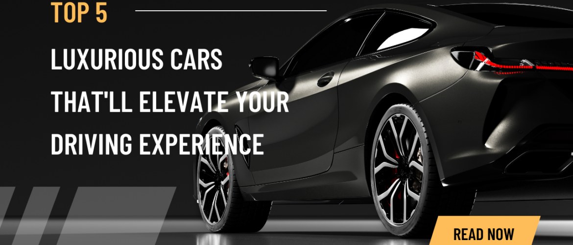 Top 5 Luxurious Cars That’ll Elevate Your Driving Experience